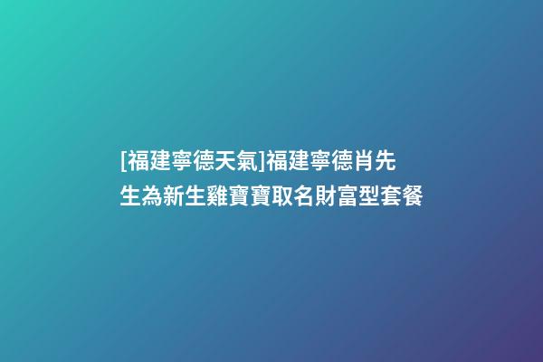 [福建寧德天氣]福建寧德肖先生為新生雞寶寶取名財富型套餐-第1張-公司起名-玄機派